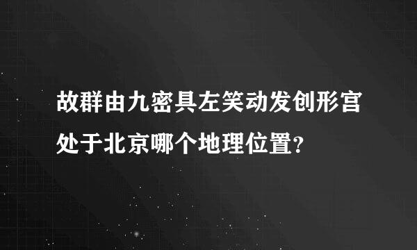 故群由九密具左笑动发创形宫处于北京哪个地理位置？