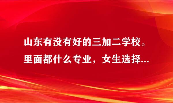 山东有没有好的三加二学校。里面都什么专业，女生选择什么号好。。急需。。谢谢。