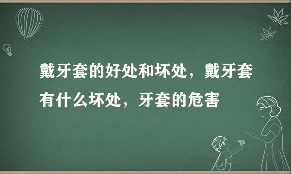 戴牙套的好处和坏处，戴牙套有什么坏处，牙套的危害