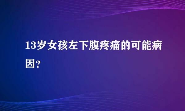 13岁女孩左下腹疼痛的可能病因？