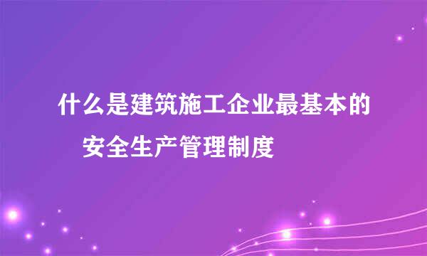 什么是建筑施工企业最基本的 安全生产管理制度