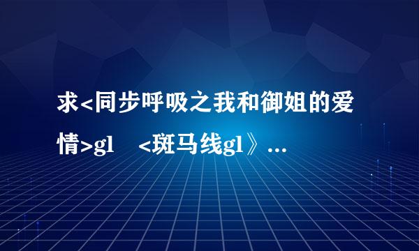 求<同步呼吸之我和御姐的爱情>gl <斑马线gl》《流转的时光gl》邮箱 1437562676@qq.com