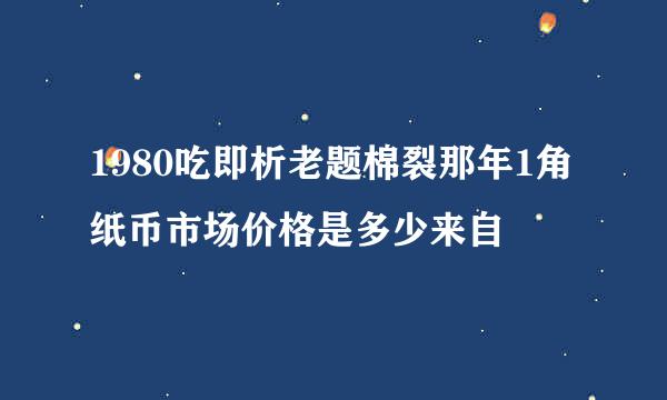 1980吃即析老题棉裂那年1角纸币市场价格是多少来自