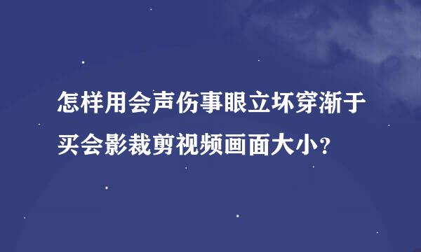 怎样用会声伤事眼立坏穿渐于买会影裁剪视频画面大小？