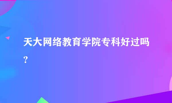 天大网络教育学院专科好过吗？