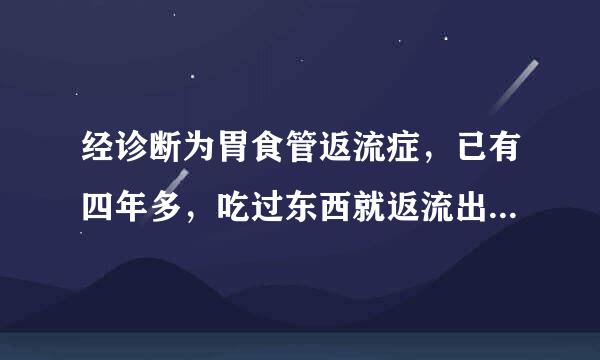 经诊断为胃食管返流症，已有四年多，吃过东西就返流出来，特别是打嗝难受死了，请问该如何彻底根治？以后会