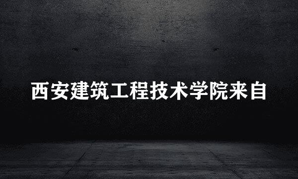 西安建筑工程技术学院来自