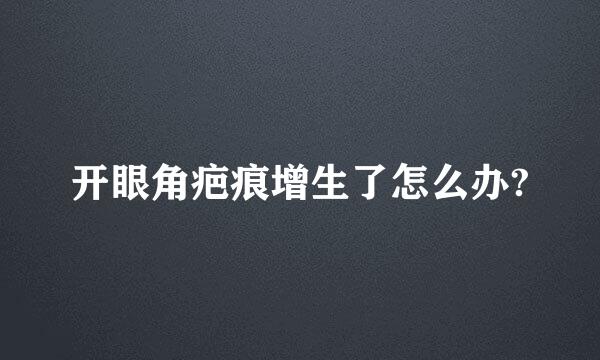 开眼角疤痕增生了怎么办?