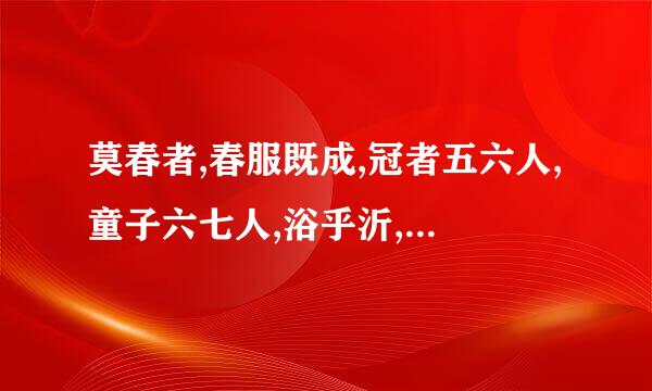 莫春者,春服既成,冠者五六人,童子六七人,浴乎沂,风乎舞雩,咏而归这句话怎么翻译...