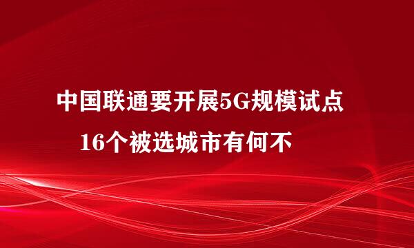 中国联通要开展5G规模试点 16个被选城市有何不