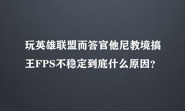 玩英雄联盟而答官他尼教境搞王FPS不稳定到底什么原因？