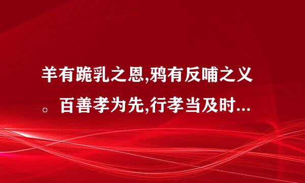 羊有跪乳之恩,鸦有反哺之义。百善孝为先,行孝当及时。请写一句你来自所知道的相关