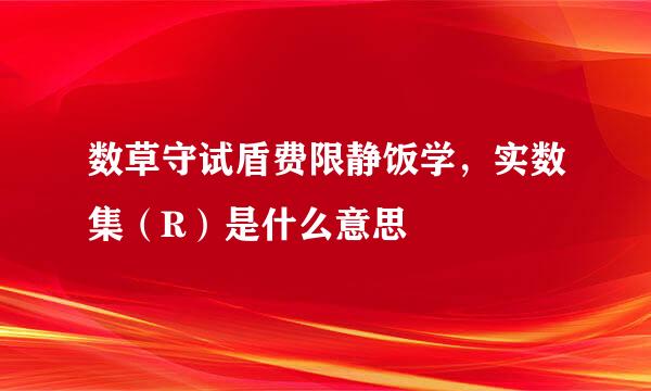 数草守试盾费限静饭学，实数集（R）是什么意思