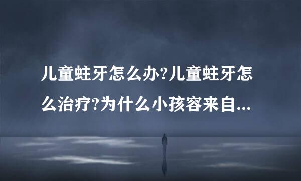儿童蛀牙怎么办?儿童蛀牙怎么治疗?为什么小孩容来自易得蛀牙?