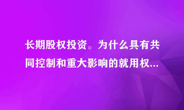 长期股权投资。为什么具有共同控制和重大影响的就用权来自益法,其他的用成本法