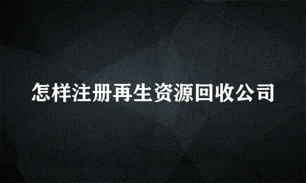 怎样注册再生资源回收公司