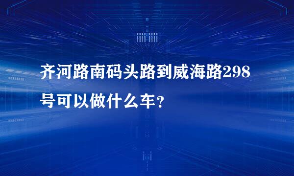 齐河路南码头路到威海路298号可以做什么车？