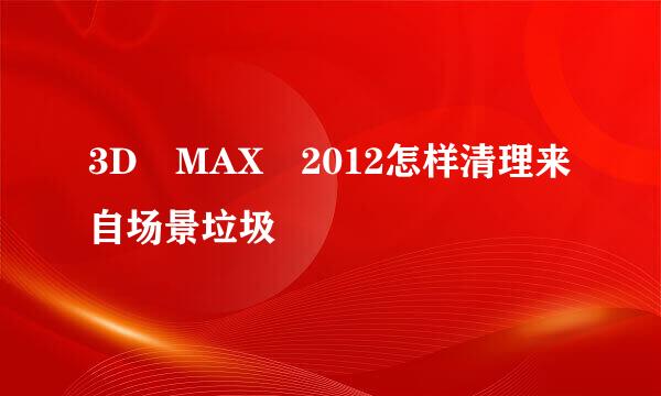 3D MAX 2012怎样清理来自场景垃圾