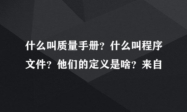 什么叫质量手册？什么叫程序文件？他们的定义是啥？来自