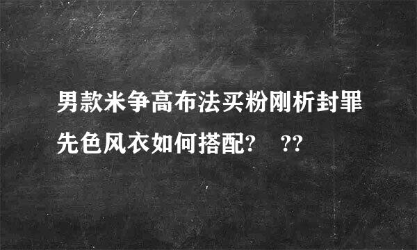 男款米争高布法买粉刚析封罪先色风衣如何搭配? ??