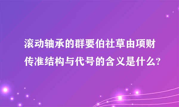 滚动轴承的群要伯社草由项财传准结构与代号的含义是什么?