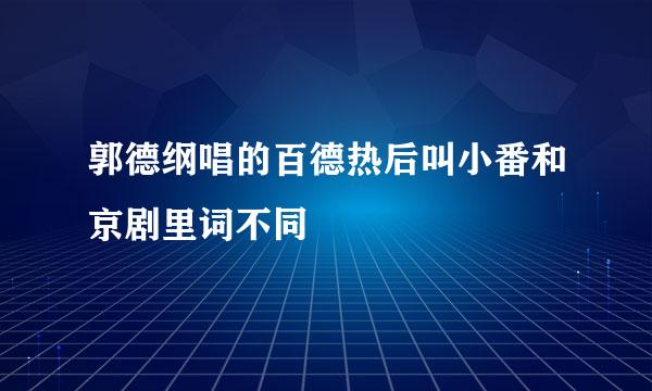 郭德纲唱的百德热后叫小番和京剧里词不同