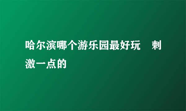 哈尔滨哪个游乐园最好玩 刺激一点的