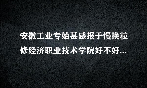 安徽工业专始甚感报于慢换粒修经济职业技术学院好不好?住宿情况呢?