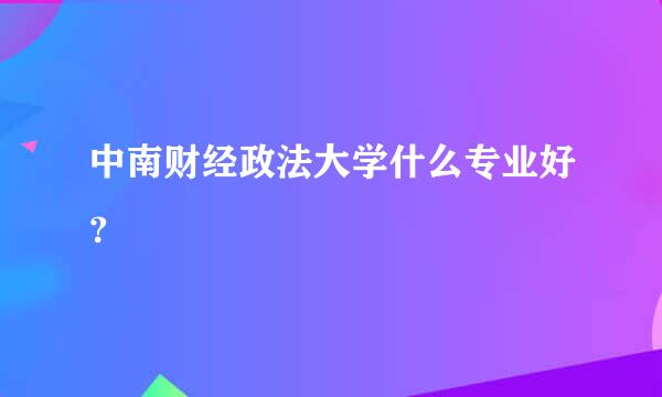 中南财经政法大学什么专业好？