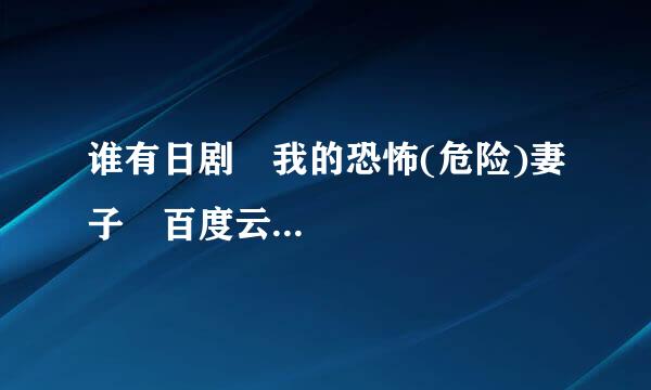 谁有日剧 我的恐怖(危险)妻子 百度云...