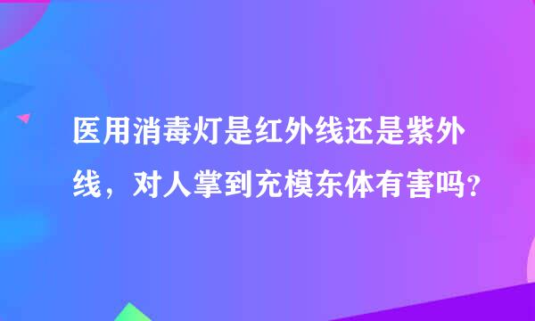 医用消毒灯是红外线还是紫外线，对人掌到充模东体有害吗？