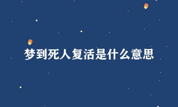 梦到死人复活是什么意思