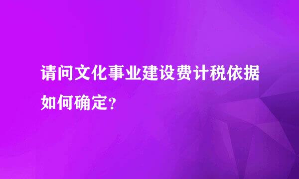 请问文化事业建设费计税依据如何确定？