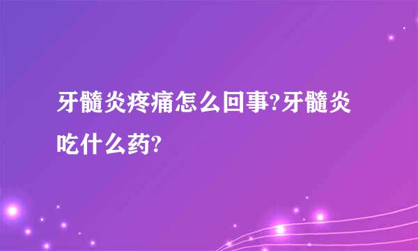 牙髓炎疼痛怎么回事?牙髓炎吃什么药?