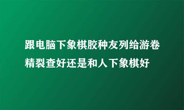 跟电脑下象棋胶种友列给游卷精裂查好还是和人下象棋好