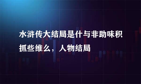 水浒传大结局是什与非助味积抓些维么，人物结局