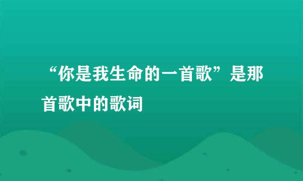 “你是我生命的一首歌”是那首歌中的歌词