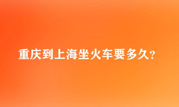 重庆到上海坐火车要多久？