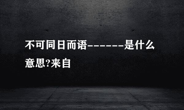 不可同日而语------是什么意思?来自