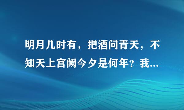 明月几时有，把酒问青天，不知天上宫阙今夕是何年？我欲乘风归去，又恐穹窿玉宇高处不胜寒。是什么意思