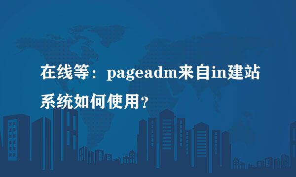 在线等：pageadm来自in建站系统如何使用？