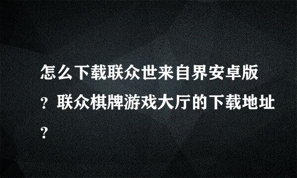 怎么下载联众世来自界安卓版？联众棋牌游戏大厅的下载地址？