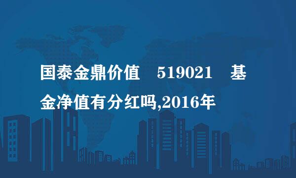 国泰金鼎价值 519021 基金净值有分红吗,2016年