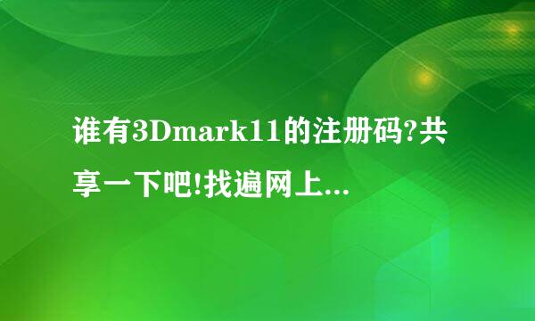 谁有3Dmark11的注册码?共享一下吧!找遍网上有没有!