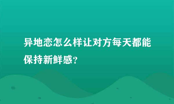 异地恋怎么样让对方每天都能保持新鲜感？