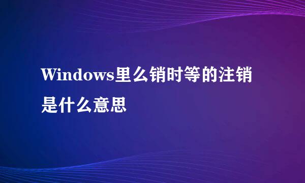 Windows里么销时等的注销是什么意思