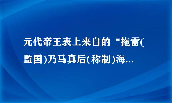 元代帝王表上来自的“拖雷(监国)乃马真后(称制)海迷失后(称制)是为何意?