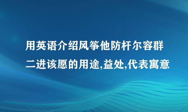 用英语介绍风筝他防杆尔容群二进该愿的用途,益处,代表寓意