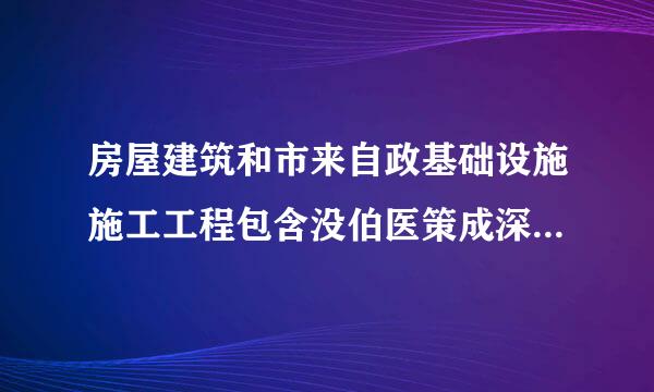 房屋建筑和市来自政基础设施施工工程包含没伯医策成深黑哪些内容？