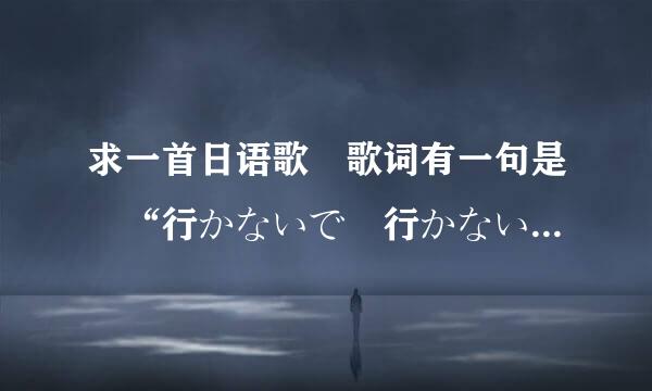 求一首日语歌 歌词有一句是 “行かないで 行かないで” 不是玉置浩二的歌。。